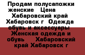 Продам полусапожки женские › Цена ­ 500 - Хабаровский край, Хабаровск г. Одежда, обувь и аксессуары » Женская одежда и обувь   . Хабаровский край,Хабаровск г.